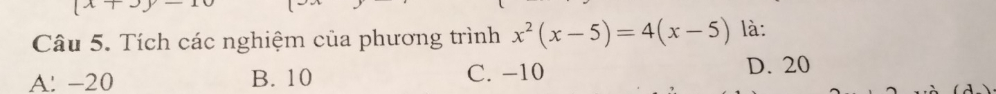 (x+y)-1
Câu 5. Tích các nghiệm của phương trình x^2(x-5)=4(x-5) là:
A. -20 B. 10 C. −10
D. 20