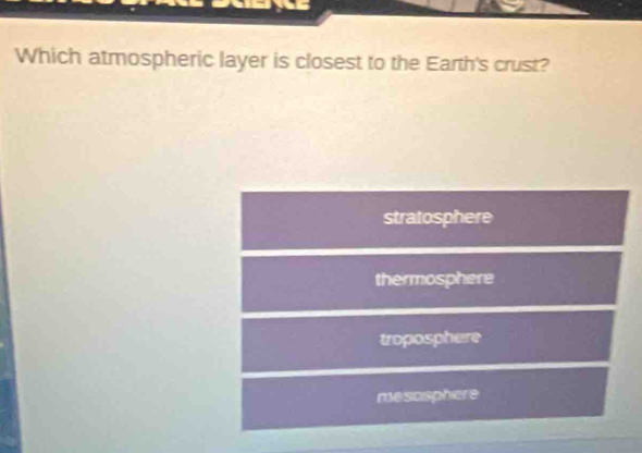 Which atmospheric layer is closest to the Earth's crust?
stratosphere
thermosphere
troposphere
mesosphere