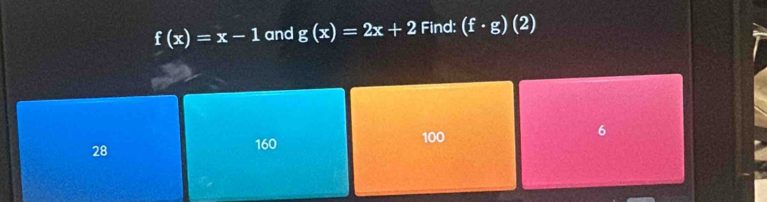 f(x)=x-1 and g(x)=2x+2 Find: (f· g)(2)
100
6
28
160