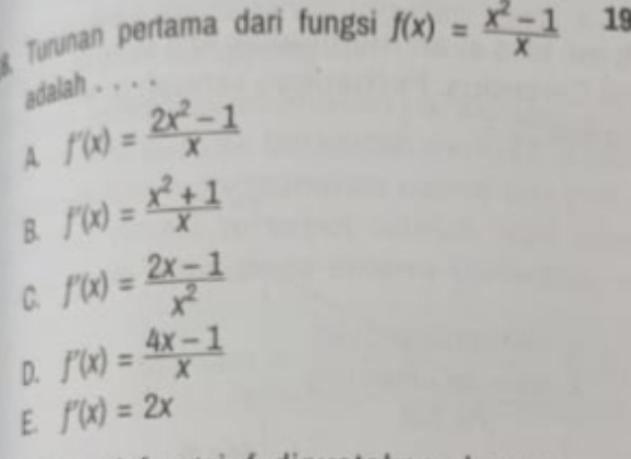 Turunan pertama dari fungsi f(x)= (x^2-1)/x  19
adalah . . . .
A. f'(x)= (2x^2-1)/x 
B. f'(x)= (x^2+1)/x 
C. f'(x)= (2x-1)/x^2 
D. f'(x)= (4x-1)/x 
E. f'(x)=2x