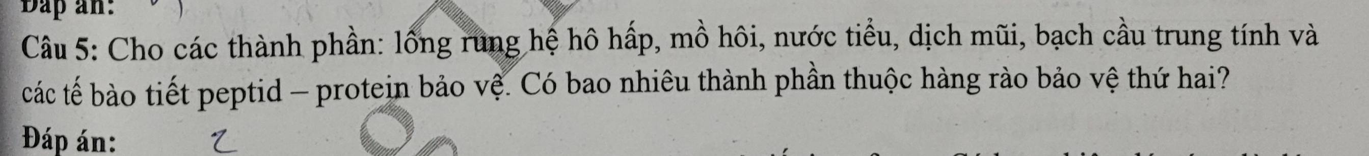 ap an: 
Câu 5: Cho các thành phần: lồng rung hệ hô hấp, mồ hôi, nước tiểu, dịch mũi, bạch cầu trung tính và 
các tế bào tiết peptid - protein bảo vệ. Có bao nhiêu thành phần thuộc hàng rào bảo vệ thứ hai? 
Đáp án: