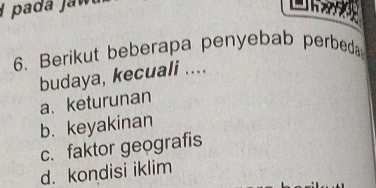 Berikut beberapa penyebab perbeda
budaya, kecuali ....
a. keturunan
b. keyakinan
c. faktor geografis
d. kondisi iklim