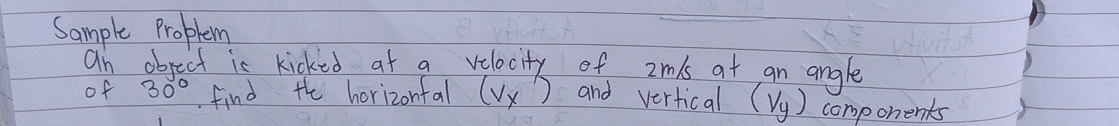 Sample Proplem 
an object is kicked at a velocity of 2mls at an angle 
of 30° find the horizontal (Vx) and vertical (Vy) components