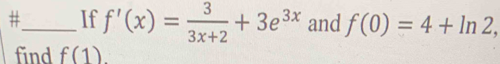 =_ If f'(x)= 3/3x+2 +3e^(3x) and f(0)=4+ln 2, 
find f(1)