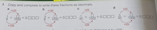 Copy and complete to write these fractions as decimals
a * 25
* 125 b 125
 1/8 = □ /1000 =0.□ □ □  3/8 = □ /1000 =0.□ □ □  3/40 = □ /1000 =0.□ □ □
×125 ×25
×125