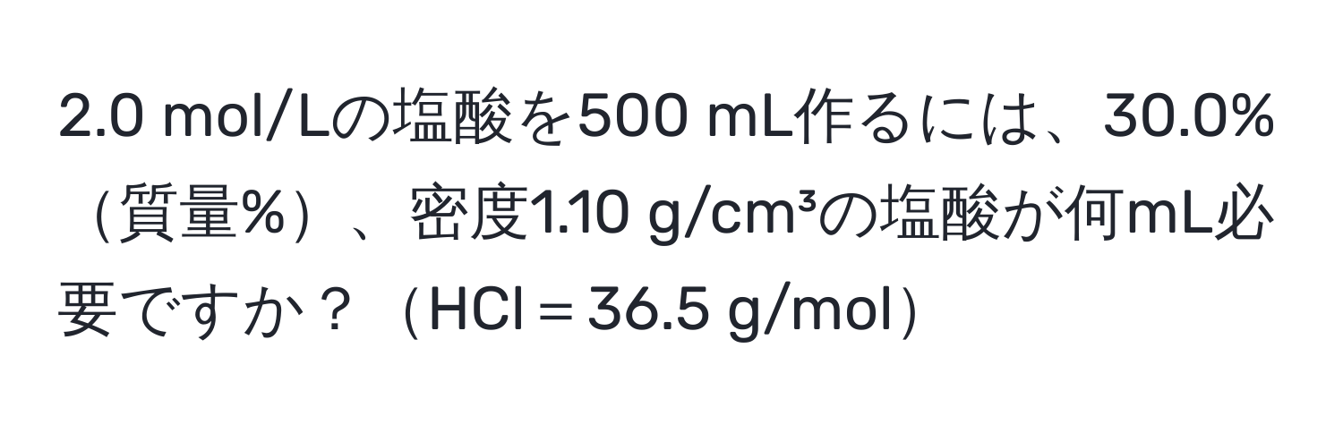 2.0 mol/Lの塩酸を500 mL作るには、30.0%質量%、密度1.10 g/cm³の塩酸が何mL必要ですか？HCl＝36.5 g/mol