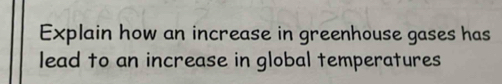 Explain how an increase in greenhouse gases has 
lead to an increase in global temperatures