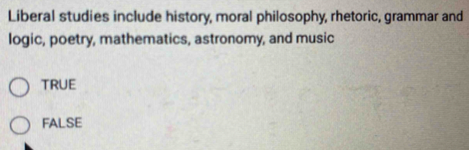 Liberal studies include history, moral philosophy, rhetoric, grammar and
logic, poetry, mathematics, astronomy, and music
TRUE
FALSE