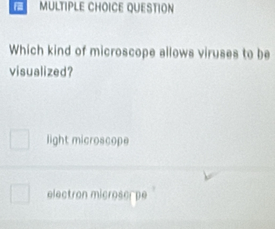 QUESTION
Which kind of microscope allows viruses to be
visualized?
light microscope
electron microscr pe