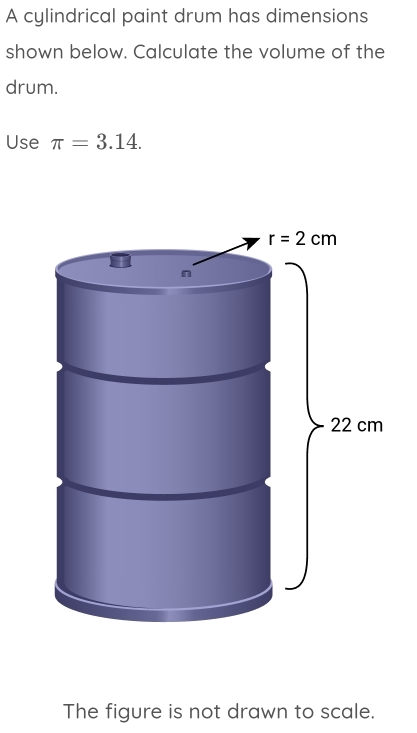 A cylindrical paint drum has dimensions
shown below. Calculate the volume of the
drum.
Use π =3.14.
The figure is not drawn to scale.