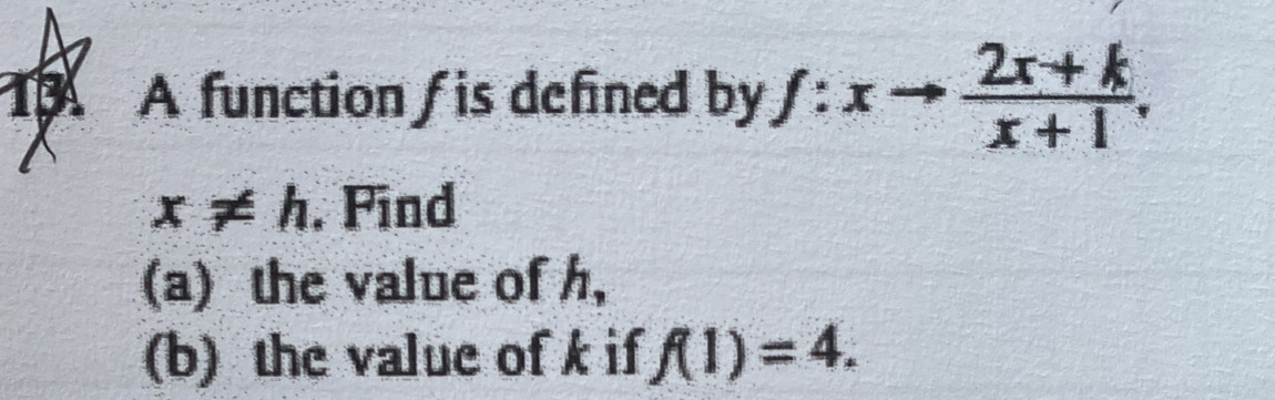 A function / is defined by f:xto  (2x+k)/x+1 .
x!= h. Find 
(a) the value of h, 
(b) the value of k if f(1)=4.