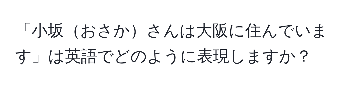 「小坂おさかさんは大阪に住んでいます」は英語でどのように表現しますか？