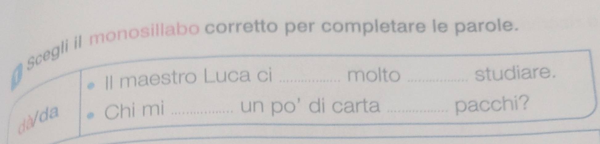 Scegli il monosillabo corretto per completare le parole. 
Il maestro Luca ci molto studiare. 
dà/da 
Chi mi _un po' di carta _pacchi?