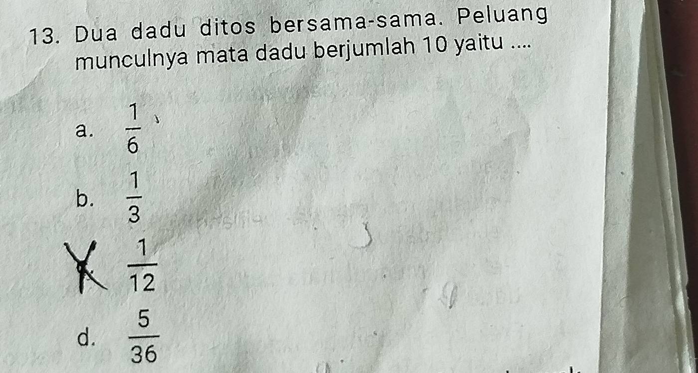 Dua dadu ditos bersama-sama. Peluang
munculnya mata dadu berjumlah 10 yaitu ....
a.  1/6 
b.  1/3 
 1/12 
d.  5/36 