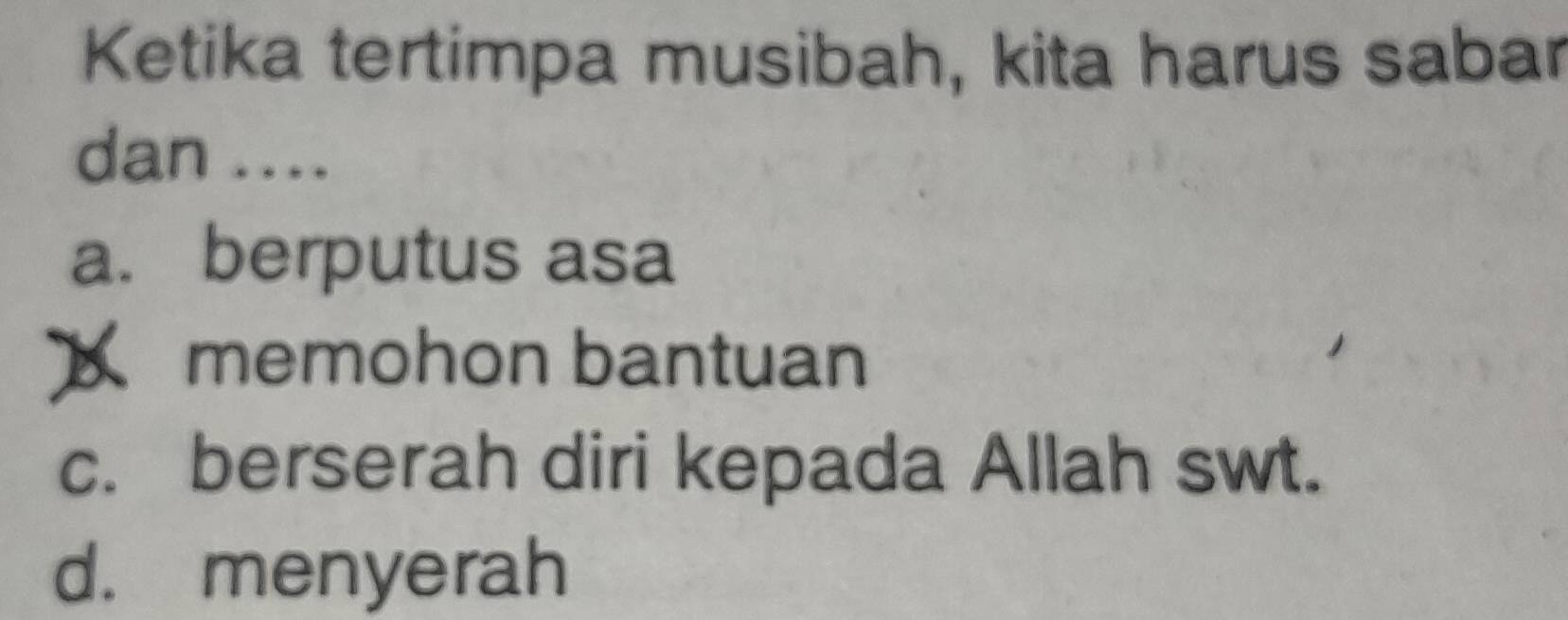 Ketika tertimpa musibah, kita harus sabar
dan ....
a. berputus asa
memohon bantuan
c. berserah diri kepada Allah swt.
d. menyerah