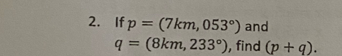 If p=(7km,053°) and
q=(8km,233°) , find (p+q).