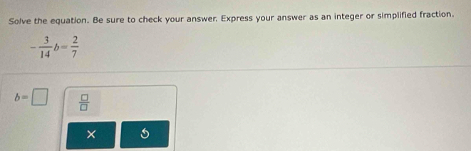 Solve the equation. Be sure to check your answer. Express your answer as an integer or simplified fraction.
- 3/14 b= 2/7 
b=□  □ /□   
×