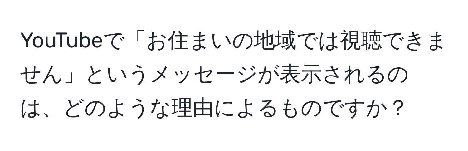 YouTubeで「お住まいの地域では視聴できません」というメッセージが表示されるのは、どのような理由によるものですか？