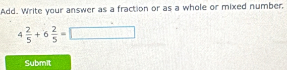 Add. Write your answer as a fraction or as a whole or mixed number.
4 2/5 +6 2/5 =□
Submit