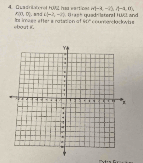 Quadrilateral HJKL has vertices H(-3,-2), J(-4,0),
K(0,0) , and L(-2,-2). Graph quadrilateral HJKL and 
its image after a rotation of 90° counterclockwise 
about K.