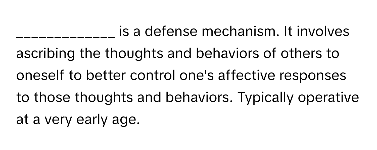 is a defense mechanism. It involves ascribing the thoughts and behaviors of others to oneself to better control one's affective responses to those thoughts and behaviors. Typically operative at a very early age.