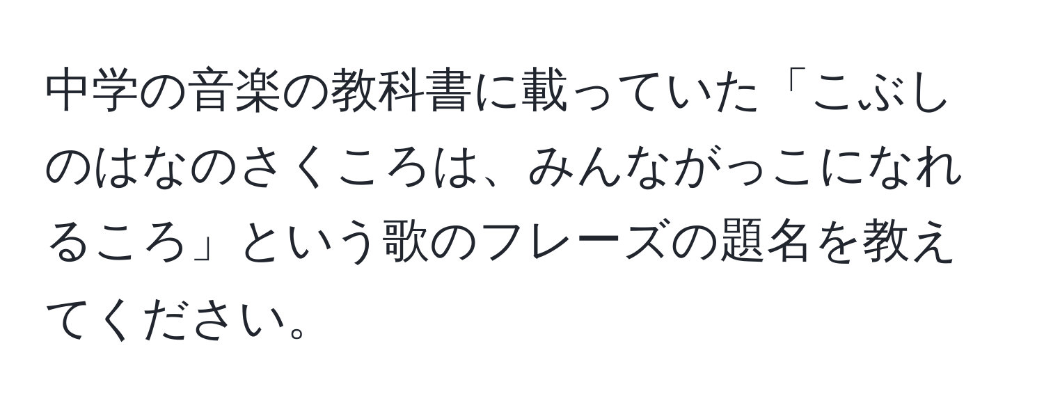 中学の音楽の教科書に載っていた「こぶしのはなのさくころは、みんながっこになれるころ」という歌のフレーズの題名を教えてください。