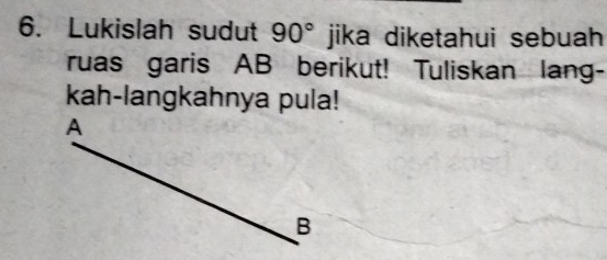 Lukislah sudut 90° jika diketahui sebuah 
ruas garis AB berikut! Tuliskan lang- 
kah-langkahnya pula!