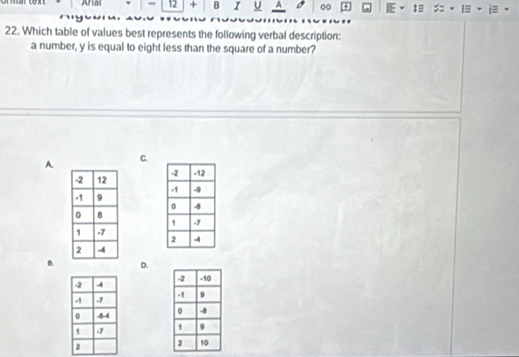 Arial - 12 + B I U A 4 
22. Which table of values best represents the following verbal description: 
a number, y is equal to eight less than the square of a number? 
A. 
C. 


B. 
D.