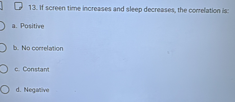 If screen time increases and sleep decreases, the correlation is:
a. Positive
b. No correlation
c. Constant
d. Negative