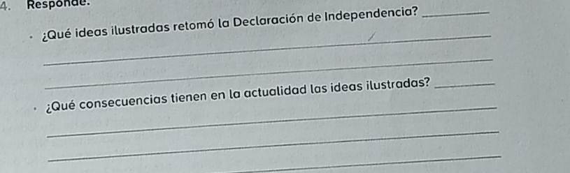 Responde. 
¿Qué ideas ilustradas retomó la Declaración de Independencia?_ 
_ 
_ 
_ 
¿Qué consecuencias tienen en la actualidad las ideas ilustradas?_ 
_ 
_