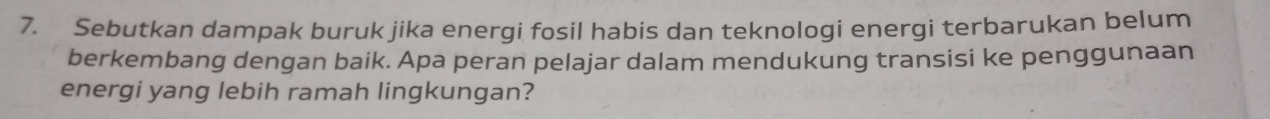 Sebutkan dampak buruk jika energi fosil habis dan teknologi energi terbarukan belum 
berkembang dengan baik. Apa peran pelajar dalam mendukung transisi ke penggunaan 
energi yang lebih ramah lingkungan?