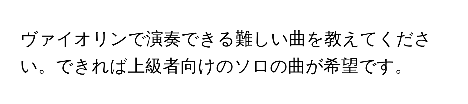 ヴァイオリンで演奏できる難しい曲を教えてください。できれば上級者向けのソロの曲が希望です。