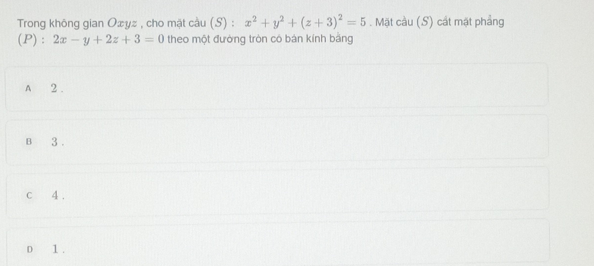 Trong không gian Oxyz , cho mặt cầu (S) : x^2+y^2+(z+3)^2=5. Mặt cầu (S) cắt mặt phẳng
(P) : 2x-y+2z+3=0 theo một đường tròn có bán kính bằng
A 2.
B 3.
c 4.
D 1.