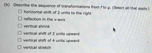 Describe the sequence of transformations from f to g. (Select all that apply.)
horizontal shift of 2 units to the right
reflection in the x-axis
vertical shrink
vertical shift of 2 units upward
vertical shift of 4 units upward
vertical stretch