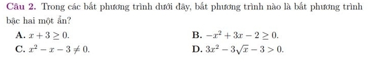 Trong các bất phương trình dưới đây, bất phương trình nào là bất phương trình
bậc hai một ẩn?
A. x+3≥ 0. B. -x^2+3x-2≥ 0.
C. x^2-x-3!= 0. D. 3x^2-3sqrt(x)-3>0.