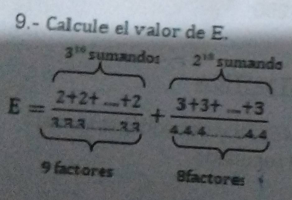 9.- Calcule el valor de E.
3^(16) sụm 2! ndos 2^(18) sumando
E= (2+2+...+2)/1.1+... +2 + (3+3+...+3)/4.44...+4 
9 factores Bfactores