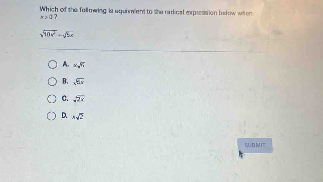 Which of the following is equivalent to the radical expression below when
x>0 ?
sqrt(10x^3)+sqrt(5x)
A. * sqrt(5)
B. sqrt(5x)
C. sqrt(2x)
D. xsqrt(2)
SUBMIT