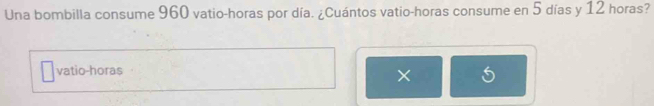 Una bombilla consume 960 vatio-horas por día. ¿Cuántos vatio-horas consume en 5 días y 12 horas? 
vatio-horas 
×