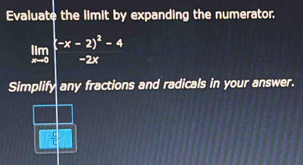 Evaluate the limit by expanding the numerator.
limlimits _xto 0beginarrayl -x-2)^2-4 -2xendarray.
Simplify any fractions and radicals in your answer.
 □ /□  