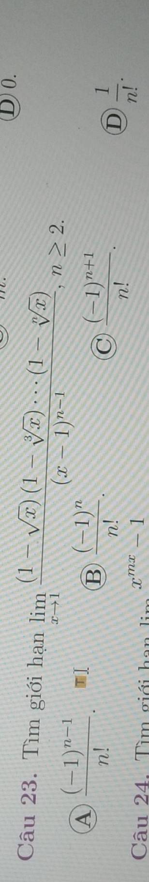 D0.
Câu 23. Tìm giới hạn limlimits _xto 1frac (1-sqrt(x))(1-sqrt[3](x))·s (1-sqrt[n](x))(x-1)^n-1, n≥ 2.
A frac (-1)^n-1n!.
B frac (-1)^nn!.
C frac (-1)^n+1n!.
D  1/n! . 
Câu 24. Tìm giới han i x^(mx)-1