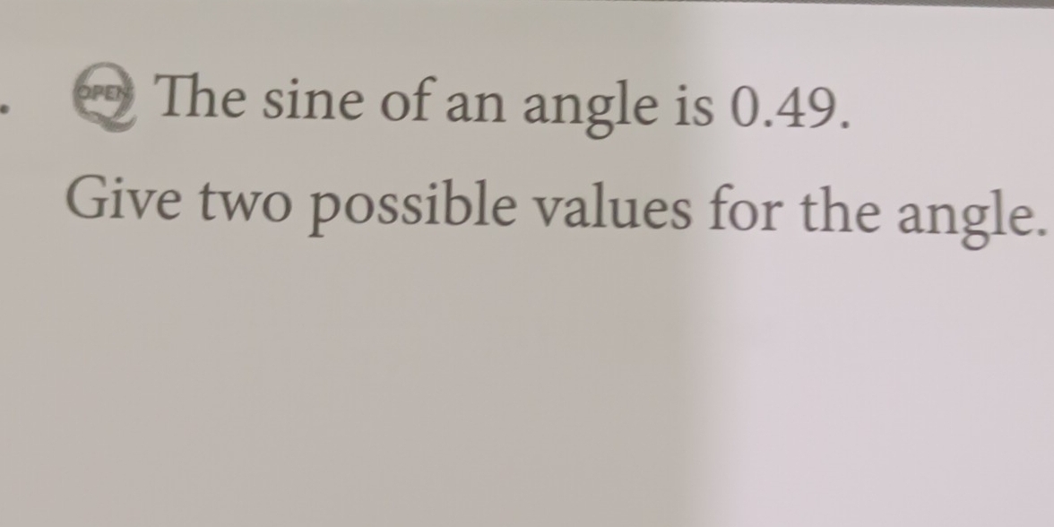 The sine of an angle is 0.49. 
Give two possible values for the angle.