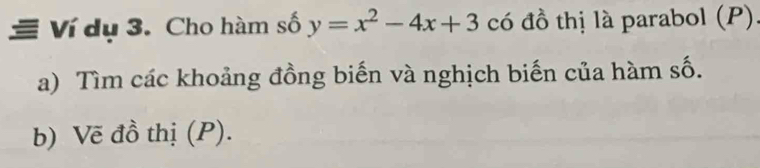 = Ví dụ 3. Cho hàm số y=x^2-4x+3 có đồ thị là parabol (P). 
a) Tìm các khoảng đồng biến và nghịch biến của hàm số. 
b) Vẽ đồ thị (P).