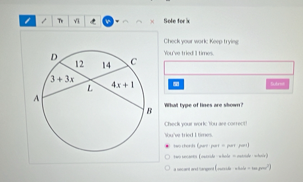 Tr VI W × Sole for x
Check your work: Keep trying
You've tried 1 times.
- Subma
What type of lines are shown?
Check your work: You are correct!
You've tried 1 times.
two chords (part -part = part part)
two secarts (outside - whole = outside- whole)
a secant and tangent (outside - whole =tan gent^2)