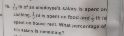  1/10  th of an employee's salary is spent on 
n clothing,  1/3  rd is spent on food and  1/5 t hé is 
spent on house rent. What percentage of 
his salary is remaining?