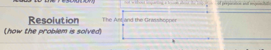 not without imparting a lesson about the importan of preparation and responsibilit 
Resolution The Ant and the Grasshopper 
(how the problem is solved)