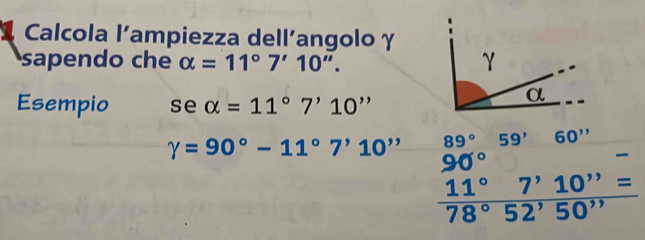 Calcola l’ampiezza dell’angolo γ 
sapendo che alpha =11°7'10''. 
Esempio se alpha =11°7'10''
gamma =90°-11°7'10'' 89° 59' 60''
90°
 11°7'10''=/78°52'50'' 