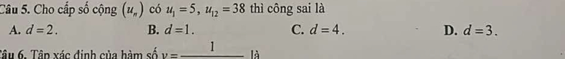 Cho cấp số cộng (u_n) có u_1=5, u_12=38 thì công sai là
A. d=2. B. d=1. C. d=4. D. d=3. 
Tâu 6. Tập xác định của hàm số y=_ 1 là