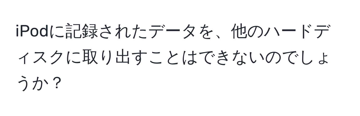 iPodに記録されたデータを、他のハードディスクに取り出すことはできないのでしょうか？