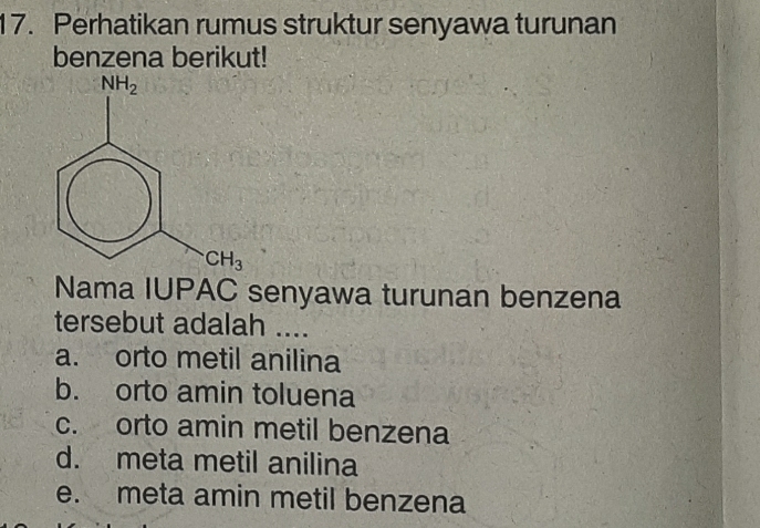 Perhatikan rumus struktur senyawa turunan
benzena berikut!
Nama IUPAC senyawa turunan benzena
tersebut adalah ....
a. orto metil anilina
b. orto amin toluena
c. orto amin metil benzena
d. meta metil anilina
e. meta amin metil benzena