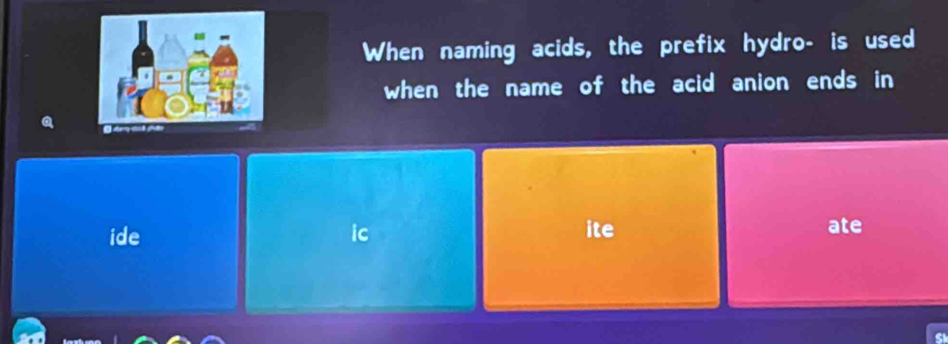 When naming acids, the prefix hydro- is used
when the name of the acid anion ends in
ide ic ite ate